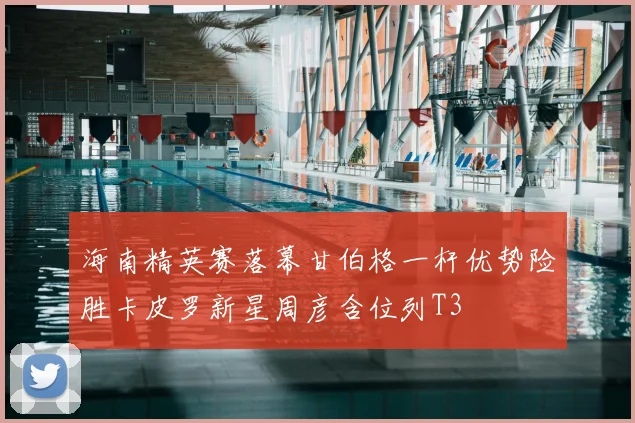 海南精英赛落幕甘伯格一杆优势险胜卡皮罗新星周彦含位列T3