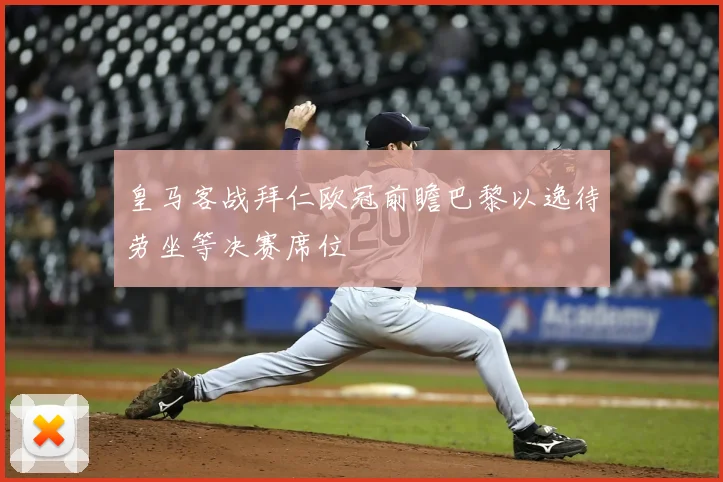 皇马客战拜仁欧冠前瞻巴黎以逸待劳坐等决赛席位