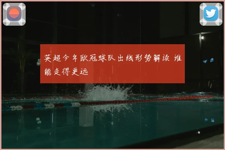英超今年欧冠球队出线形势解读 谁能走得更远