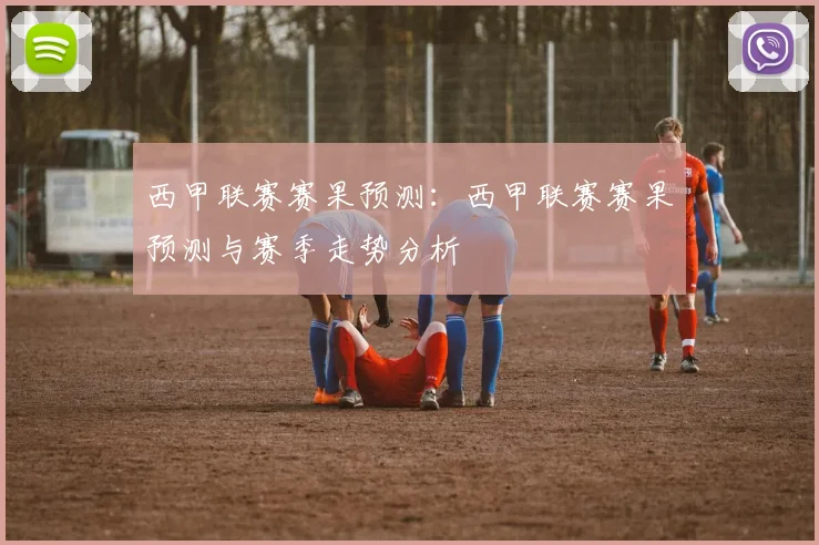 西甲联赛赛果预测：西甲联赛赛果预测与赛季走势分析