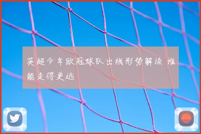 英超今年欧冠球队出线形势解读 谁能走得更远