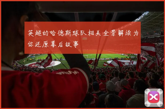 英超的哈德斯球队相关全景解读为你还原幕后故事