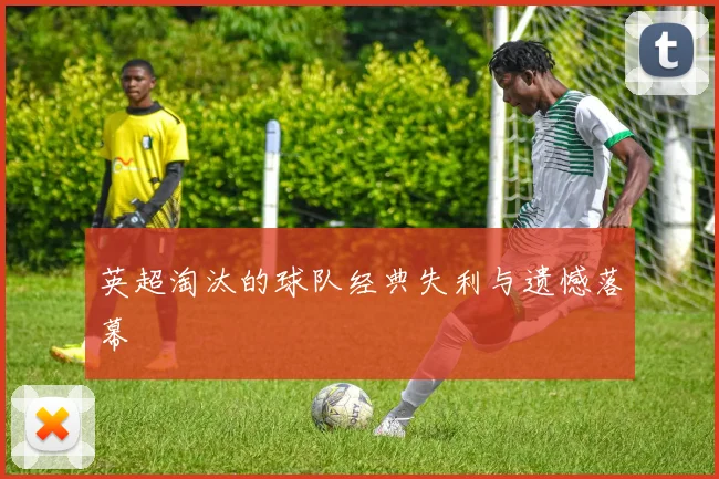 英超淘汰的球队经典失利与遗憾落幕