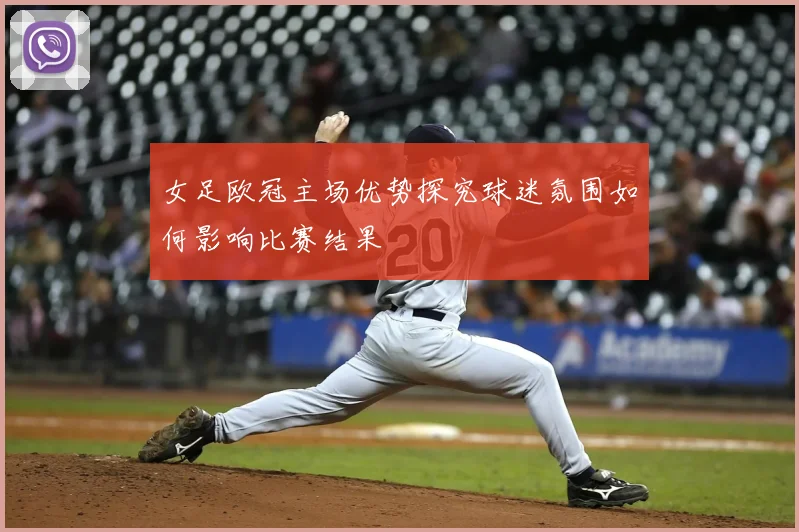 女足欧冠主场优势探究球迷氛围如何影响比赛结果